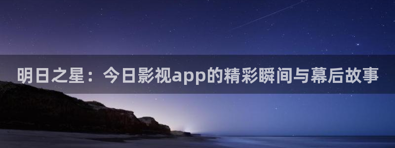 酷客影院最新入口：明日之星：今日影視app的精彩瞬間與幕后故事